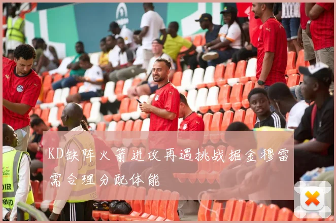 KD缺阵火箭进攻再遇挑战掘金穆雷需合理分配体能
