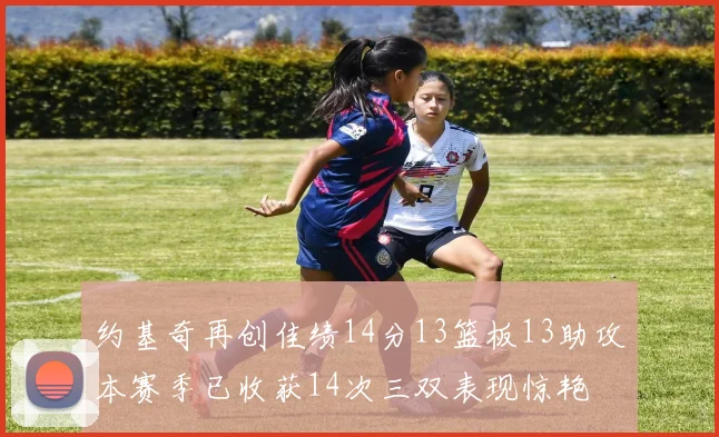 约基奇再创佳绩14分13篮板13助攻本赛季已收获14次三双表现惊艳