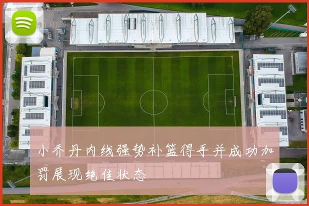 小乔丹内线强势补篮得手并成功加罚展现绝佳状态