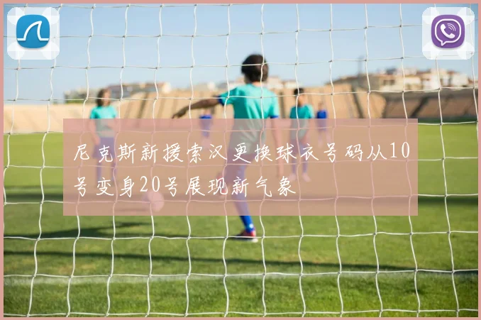 尼克斯新援索汉更换球衣号码从10号变身20号展现新气象