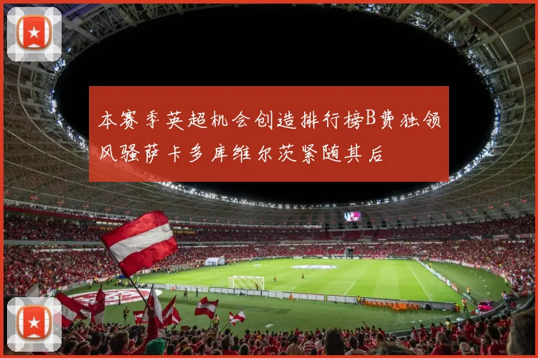 本赛季英超机会创造排行榜B费独领风骚萨卡多库维尔茨紧随其后