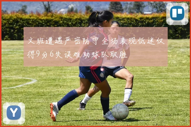 文班遭遇严密防守全场表现低迷仅得9分6失误难助球队取胜