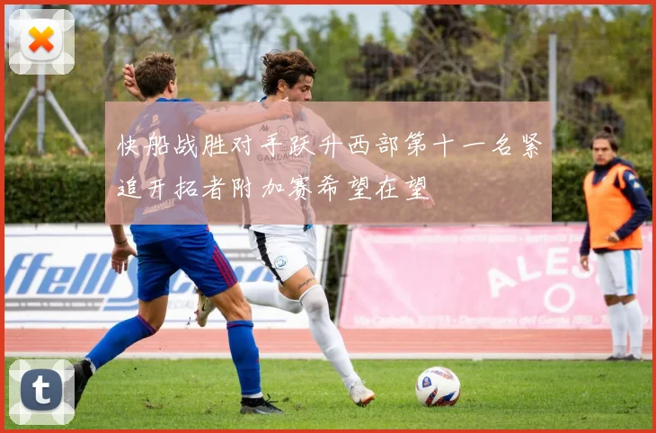 快船战胜对手跃升西部第十一名紧追开拓者附加赛希望在望