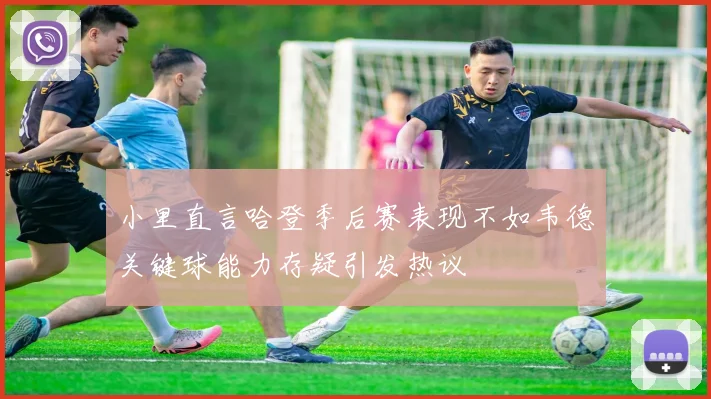 小里直言哈登季后赛表现不如韦德关键球能力存疑引发热议
