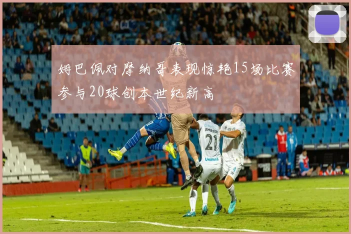 姆巴佩对摩纳哥表现惊艳15场比赛参与20球创本世纪新高