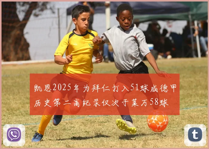 凯恩2025年为拜仁打入51球成德甲历史第二高纪录仅次于莱万58球