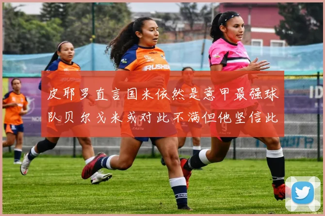 皮耶罗直言国米依然是意甲最强球队贝尔戈米或对此不满但他坚信此言