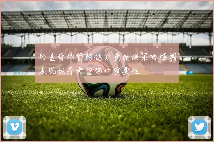 约基奇称赞阿德尔曼轮换策略强调表现优异者留场的重要性