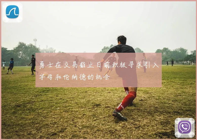 勇士在交易截止日前积极寻求引入字母和伦纳德的机会
