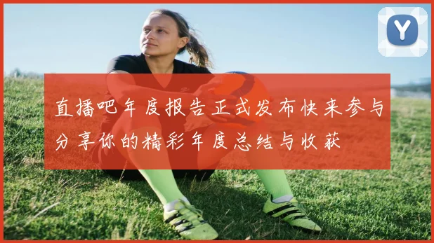 直播吧年度报告正式发布快来参与分享你的精彩年度总结与收获