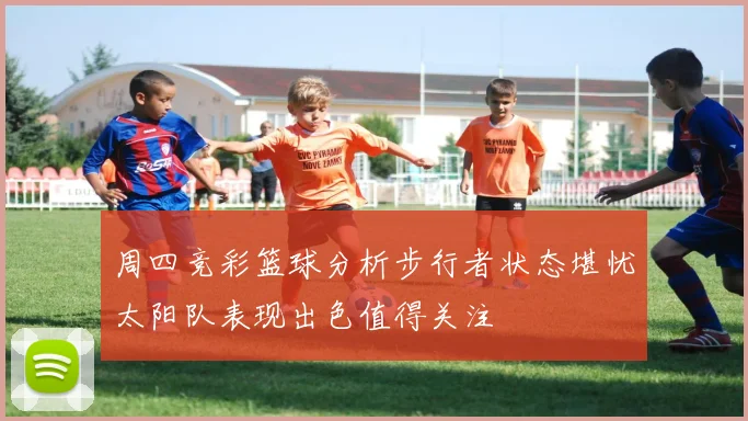周四竞彩篮球分析步行者状态堪忧太阳队表现出色值得关注