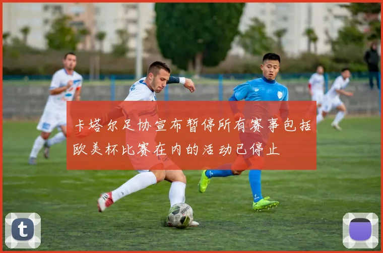 卡塔尔足协宣布暂停所有赛事包括欧美杯比赛在内的活动已停止