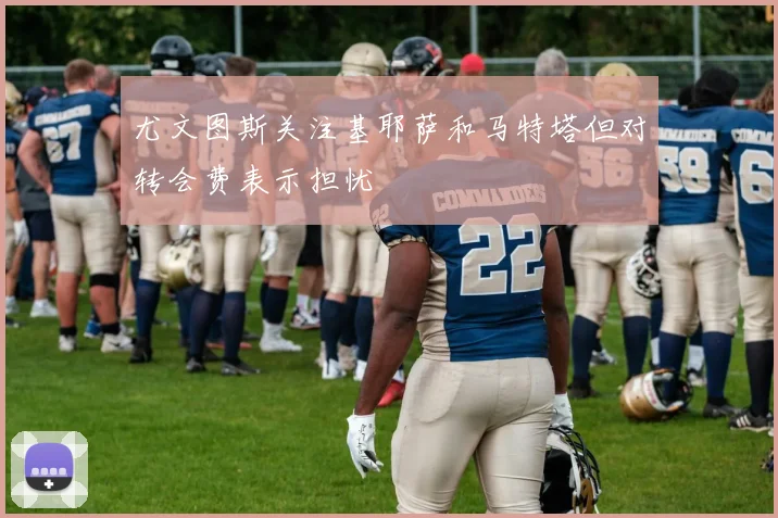 尤文图斯关注基耶萨和马特塔但对转会费表示担忧