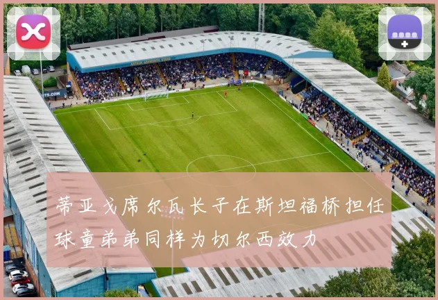 蒂亚戈席尔瓦长子在斯坦福桥担任球童弟弟同样为切尔西效力