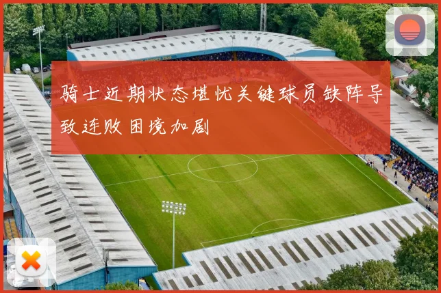 骑士近期状态堪忧关键球员缺阵导致连败困境加剧