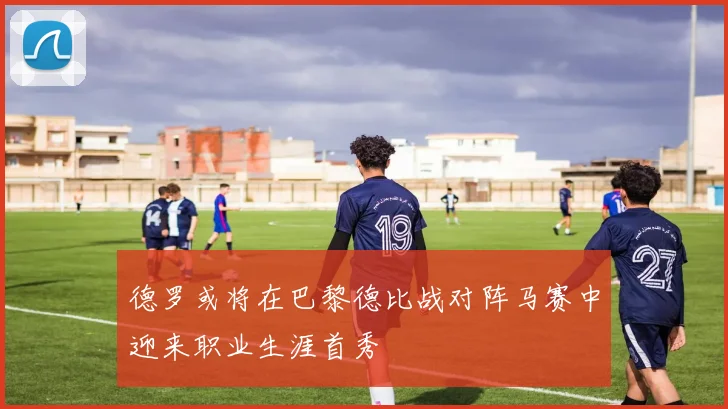 德罗或将在巴黎德比战对阵马赛中迎来职业生涯首秀