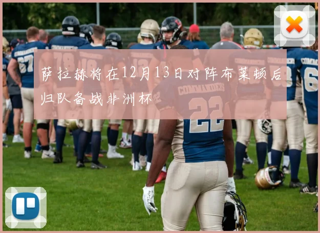 萨拉赫将在12月13日对阵布莱顿后归队备战非洲杯