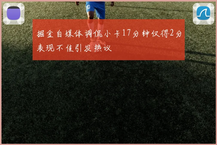 掘金自媒体调侃小卡17分钟仅得2分表现不佳引发热议