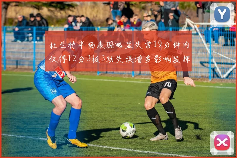 杜兰特半场表现略显失常19分钟内仅得12分3板3助失误增多影响发挥