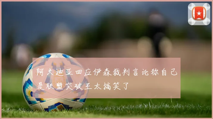阿夫迪亚回应伊森裁判言论称自己是联盟突破王太搞笑了