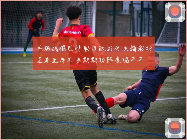 半场战报巴特勒与狄龙对决精彩纷呈库里与布克默默助阵表现平平
