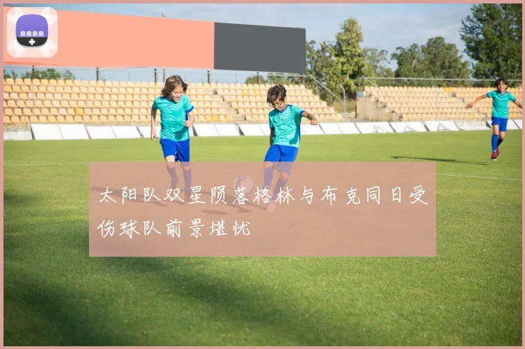 太阳队双星陨落格林与布克同日受伤球队前景堪忧