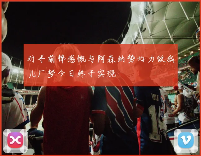 对手前锋感慨与阿森纳势均力敌我儿厂梦今日终于实现