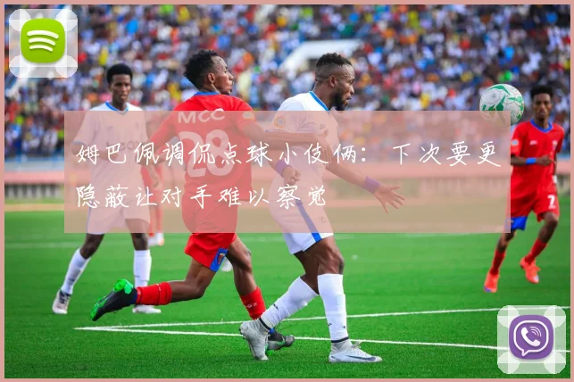 姆巴佩调侃点球小伎俩：下次要更隐蔽让对手难以察觉