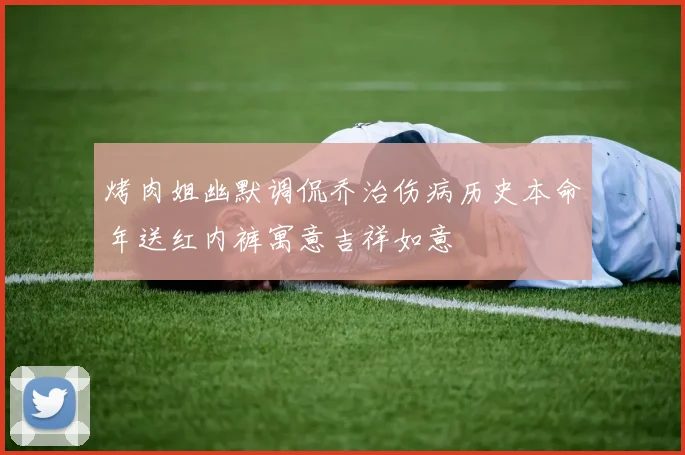 烤肉姐幽默调侃乔治伤病历史本命年送红内裤寓意吉祥如意