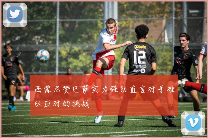 西蒙尼赞巴萨实力强劲直言对手难以应对的挑战