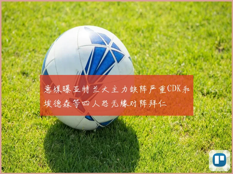 意媒曝亚特兰大主力缺阵严重CDK和埃德森等四人恐无缘对阵拜仁