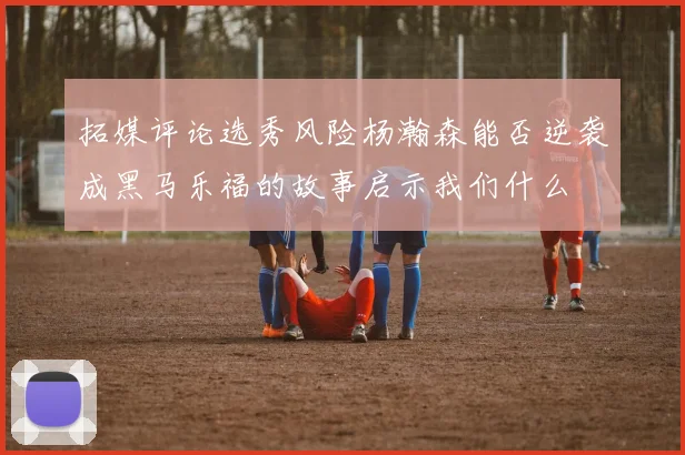 拓媒评论选秀风险杨瀚森能否逆袭成黑马乐福的故事启示我们什么