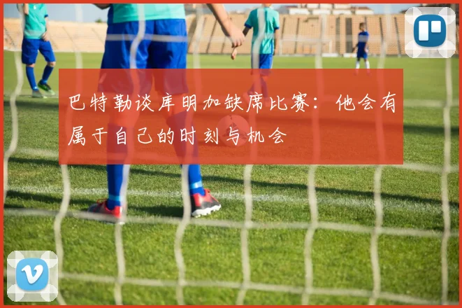 巴特勒谈库明加缺席比赛：他会有属于自己的时刻与机会