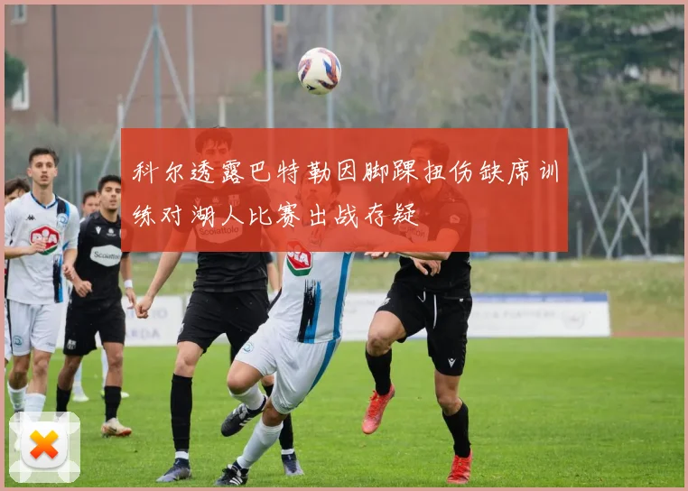 科尔透露巴特勒因脚踝扭伤缺席训练对湖人比赛出战存疑