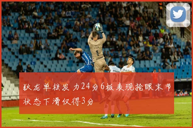 狄龙单核发力24分6板表现抢眼末节状态下滑仅得3分