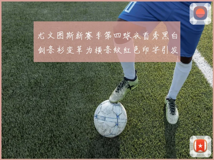 尤文图斯新赛季第四球衣首秀黑白剑条衫变革为横条纹红色印字引发关注