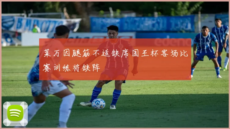 莱万因腿筋不适缺席国王杯客场比赛训练将缺阵
