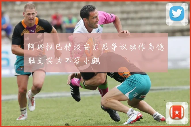 阿姆拉巴特谈安东尼争议动作乌德勒支实力不容小觑