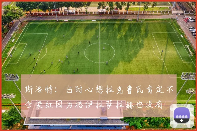 斯洛特：当时心想拉克鲁瓦肯定不会染红因为格伊拉萨拉赫也没有