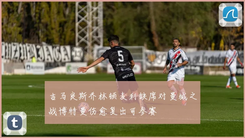 吉马良斯乔林顿麦利缺席对曼城之战博特曼伤愈复出可参赛