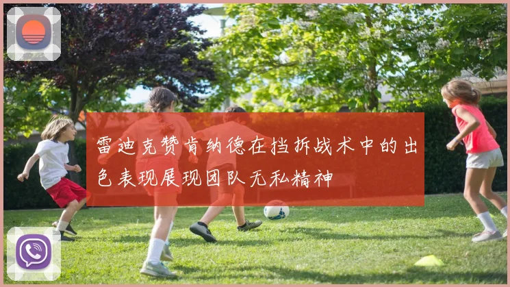雷迪克赞肯纳德在挡拆战术中的出色表现展现团队无私精神