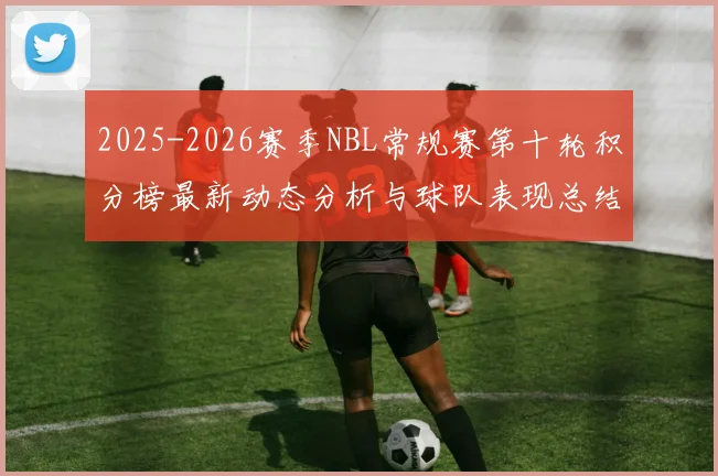 2025-2026赛季NBL常规赛第十轮积分榜最新动态分析与球队表现总结