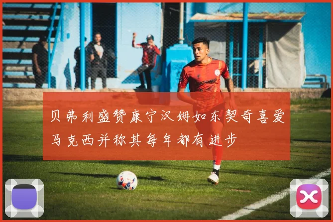 贝弗利盛赞康宁汉姆如东契奇喜爱马克西并称其每年都有进步