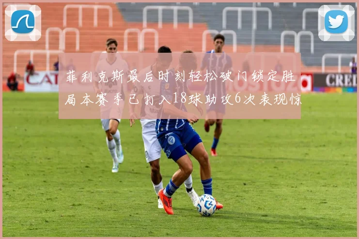 菲利克斯最后时刻轻松破门锁定胜局本赛季已打入18球助攻6次表现惊艳