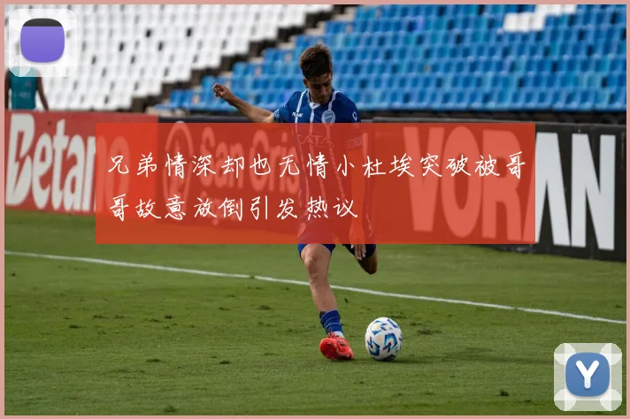 兄弟情深却也无情小杜埃突破被哥哥故意放倒引发热议