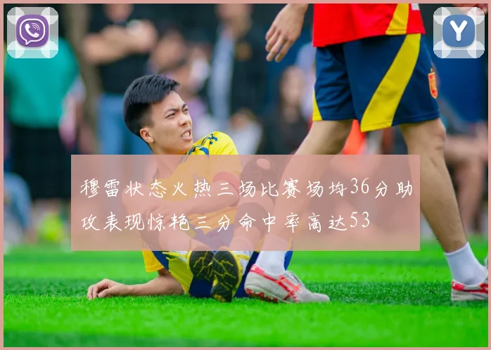 穆雷状态火热三场比赛场均36分助攻表现惊艳三分命中率高达53