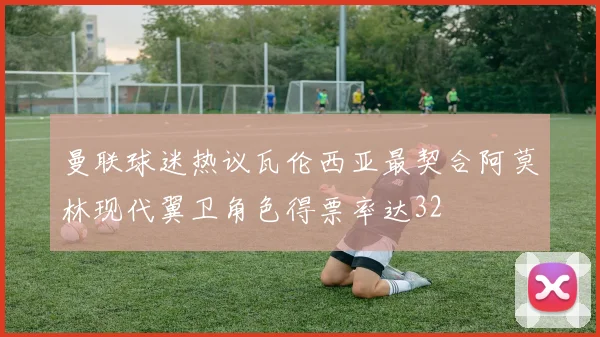 曼联球迷热议瓦伦西亚最契合阿莫林现代翼卫角色得票率达32