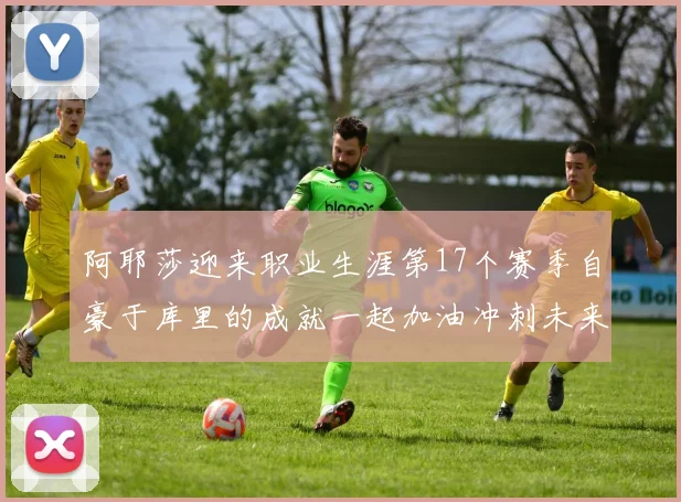 阿耶莎迎来职业生涯第17个赛季自豪于库里的成就一起加油冲刺未来