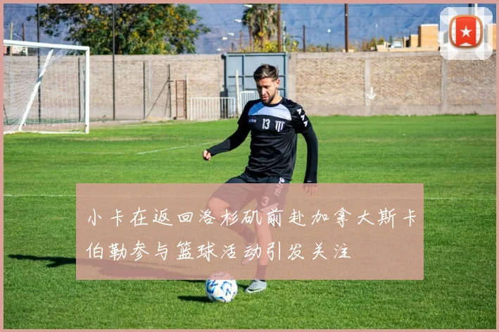小卡在返回洛杉矶前赴加拿大斯卡伯勒参与篮球活动引发关注