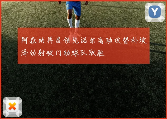 阿森纳再度领先诺尔高助攻替补埃泽劲射破门助球队取胜